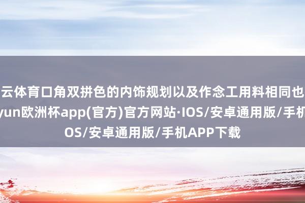 开云体育口角双拼色的内饰规划以及作念工用料相同也很出彩-kaiyun欧洲杯app(官方)官方网站·IOS/安卓通用版/手机APP下载