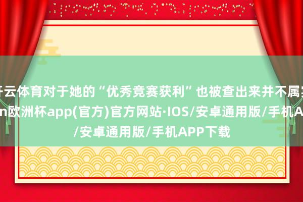 开云体育对于她的“优秀竞赛获利”也被查出来并不属实-kaiyun欧洲杯app(官方)官方网站·IOS/安卓通用版/手机APP下载