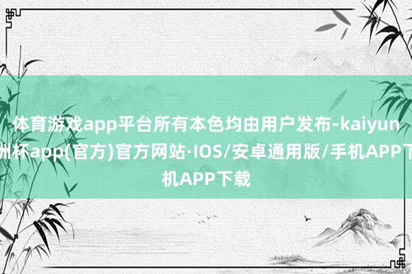体育游戏app平台所有本色均由用户发布-kaiyun欧洲杯app(官方)官方网站·IOS/安卓通用版/手机APP下载