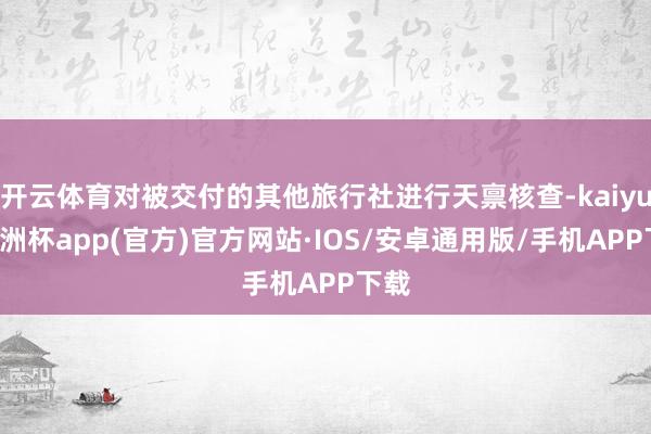 开云体育对被交付的其他旅行社进行天禀核查-kaiyun欧洲杯app(官方)官方网站·IOS/安卓通用版/手机APP下载