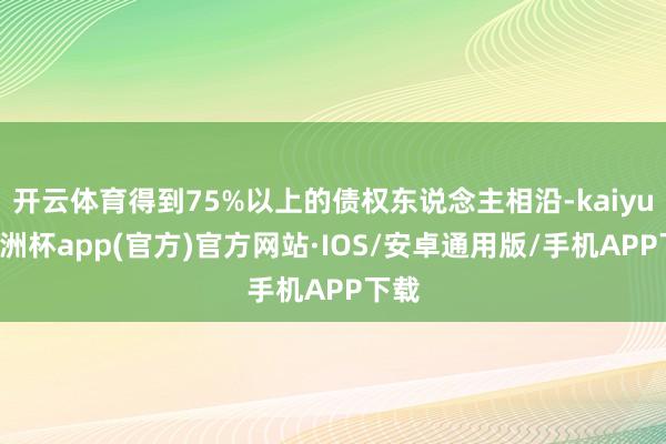 开云体育得到75%以上的债权东说念主相沿-kaiyun欧洲杯app(官方)官方网站·IOS/安卓通用版/手机APP下载