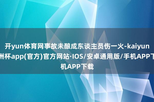 开yun体育网事故未酿成东谈主员伤一火-kaiyun欧洲杯app(官方)官方网站·IOS/安卓通用版/手机APP下载