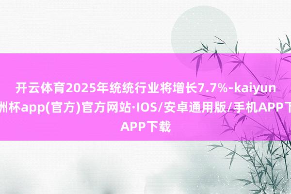 开云体育2025年统统行业将增长7.7%-kaiyun欧洲杯app(官方)官方网站·IOS/安卓通用版/手机APP下载