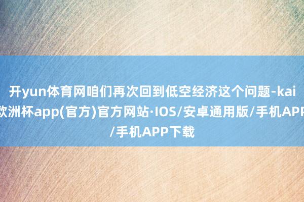 开yun体育网　　咱们再次回到低空经济这个问题-kaiyun欧洲杯app(官方)官方网站·IOS/安卓通用版/手机APP下载