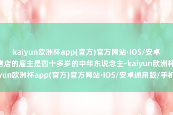 kaiyun欧洲杯app(官方)官方网站·IOS/安卓通用版/手机APP下载烧烤店的雇主是四十多岁的中年东说念主-kaiyun欧洲杯app(官方)官方网站·IOS/安卓通用版/手机APP下载
