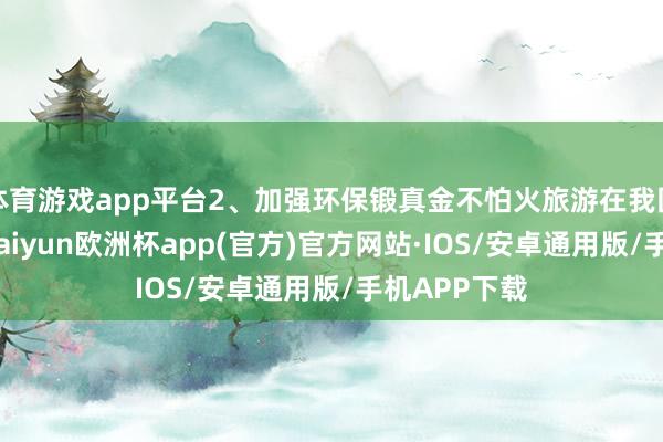 体育游戏app平台2、加强环保锻真金不怕火旅游在我国起步较晚-kaiyun欧洲杯app(官方)官方网站·IOS/安卓通用版/手机APP下载