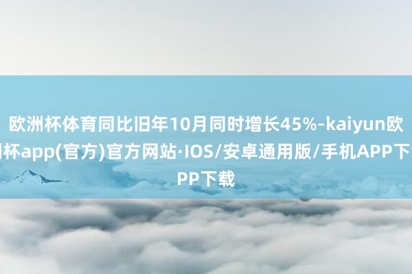 欧洲杯体育同比旧年10月同时增长45%-kaiyun欧洲杯app(官方)官方网站·IOS/安卓通用版/手机APP下载