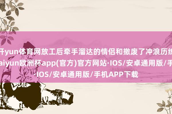 开yun体育网放工后牵手溜达的情侣和撤废了冲浪历练的大学生-kaiyun欧洲杯app(官方)官方网站·IOS/安卓通用版/手机APP下载