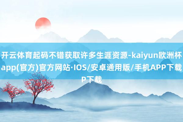 开云体育起码不错获取许多生涯资源-kaiyun欧洲杯app(官方)官方网站·IOS/安卓通用版/手机APP下载