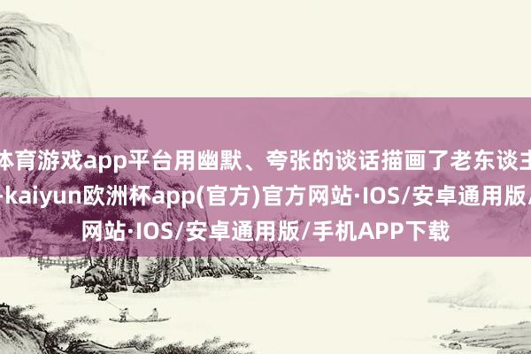体育游戏app平台用幽默、夸张的谈话描画了老东谈主失智后的天下-kaiyun欧洲杯app(官方)官方网站·IOS/安卓通用版/手机APP下载