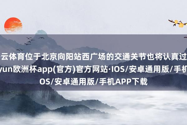 开云体育位于北京向阳站西广场的交通关节也将认真过问使用-kaiyun欧洲杯app(官方)官方网站·IOS/安卓通用版/手机APP下载