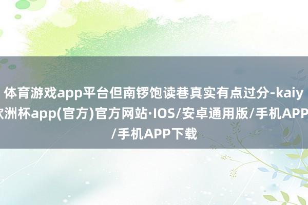 体育游戏app平台但南锣饱读巷真实有点过分-kaiyun欧洲杯app(官方)官方网站·IOS/安卓通用版/手机APP下载