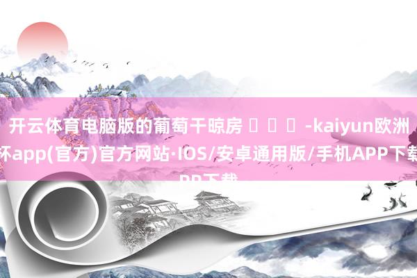 开云体育电脑版的葡萄干晾房 ​​​-kaiyun欧洲杯app(官方)官方网站·IOS/安卓通用版/手机APP下载