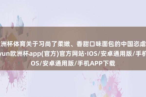 欧洲杯体育关于习尚了柔嫩、香甜口味面包的中国恣虐者来说-kaiyun欧洲杯app(官方)官方网站·IOS/安卓通用版/手机APP下载