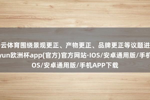 开云体育围绕景观更正、产物更正、品牌更正等议题进行接洽-kaiyun欧洲杯app(官方)官方网站·IOS/安卓通用版/手机APP下载