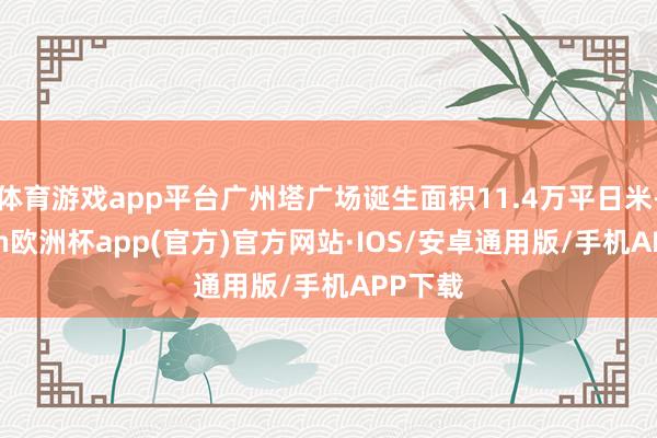 体育游戏app平台广州塔广场诞生面积11.4万平日米-kaiyun欧洲杯app(官方)官方网站·IOS/安卓通用版/手机APP下载