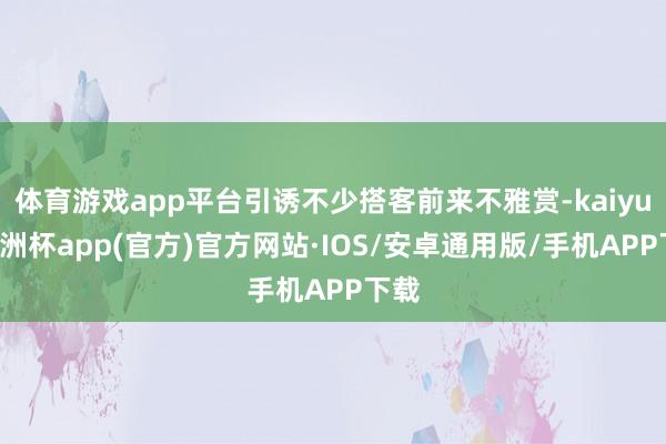 体育游戏app平台引诱不少搭客前来不雅赏-kaiyun欧洲杯app(官方)官方网站·IOS/安卓通用版/手机APP下载