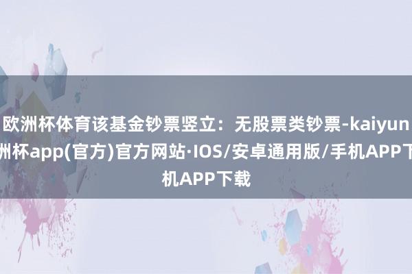 欧洲杯体育该基金钞票竖立：无股票类钞票-kaiyun欧洲杯app(官方)官方网站·IOS/安卓通用版/手机APP下载