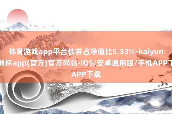 体育游戏app平台债券占净值比5.33%-kaiyun欧洲杯app(官方)官方网站·IOS/安卓通用版/手机APP下载