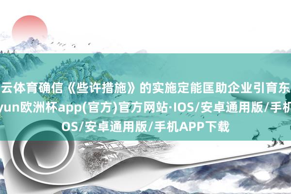 开云体育确信《些许措施》的实施定能匡助企业引育东谈主才-kaiyun欧洲杯app(官方)官方网站·IOS/安卓通用版/手机APP下载