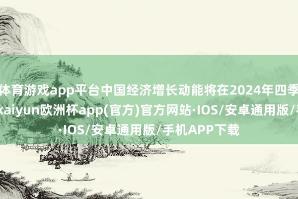 体育游戏app平台中国经济增长动能将在2024年四季度温煦反弹-kaiyun欧洲杯app(官方)官方网站·IOS/安卓通用版/手机APP下载