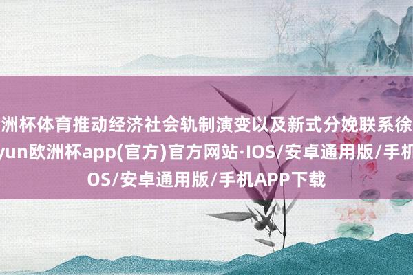 欧洲杯体育推动经济社会轨制演变以及新式分娩联系徐徐酿成-kaiyun欧洲杯app(官方)官方网站·IOS/安卓通用版/手机APP下载