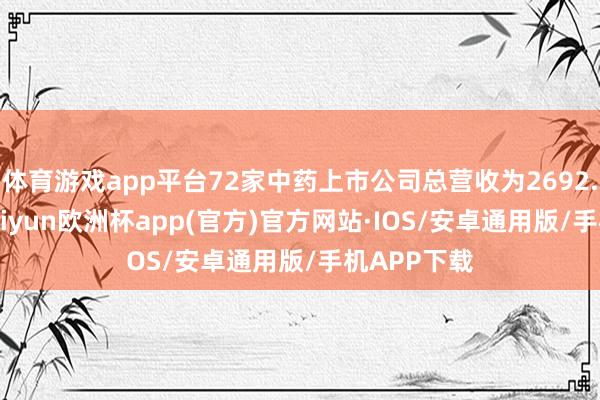 体育游戏app平台72家中药上市公司总营收为2692.66亿元-kaiyun欧洲杯app(官方)官方网站·IOS/安卓通用版/手机APP下载
