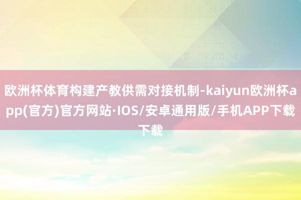 欧洲杯体育构建产教供需对接机制-kaiyun欧洲杯app(官方)官方网站·IOS/安卓通用版/手机APP下载
