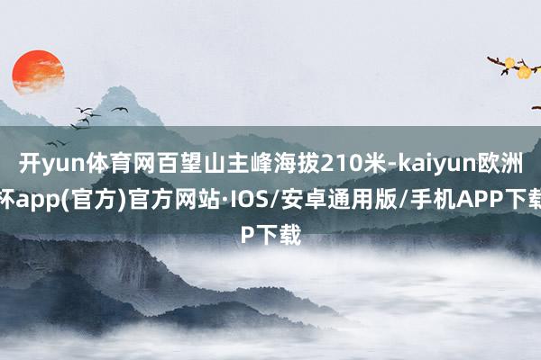 开yun体育网百望山主峰海拔210米-kaiyun欧洲杯app(官方)官方网站·IOS/安卓通用版/手机APP下载