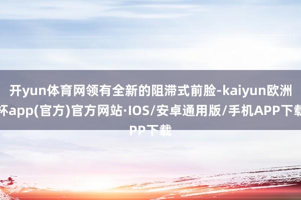 开yun体育网领有全新的阻滞式前脸-kaiyun欧洲杯app(官方)官方网站·IOS/安卓通用版/手机APP下载