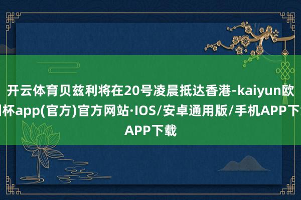 开云体育贝兹利将在20号凌晨抵达香港-kaiyun欧洲杯app(官方)官方网站·IOS/安卓通用版/手机APP下载