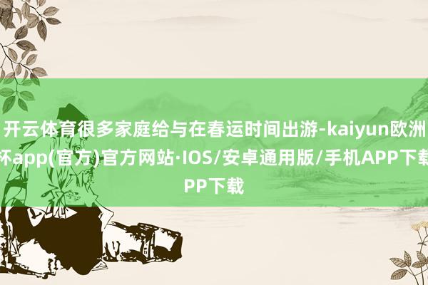 开云体育很多家庭给与在春运时间出游-kaiyun欧洲杯app(官方)官方网站·IOS/安卓通用版/手机APP下载