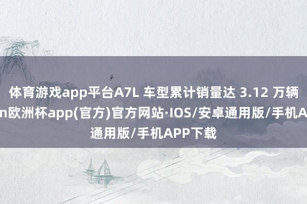 体育游戏app平台A7L 车型累计销量达 3.12 万辆-kaiyun欧洲杯app(官方)官方网站·IOS/安卓通用版/手机APP下载