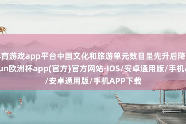 体育游戏app平台中国文化和旅游单元数目呈先升后降趋势-kaiyun欧洲杯app(官方)官方网站·IOS/安卓通用版/手机APP下载