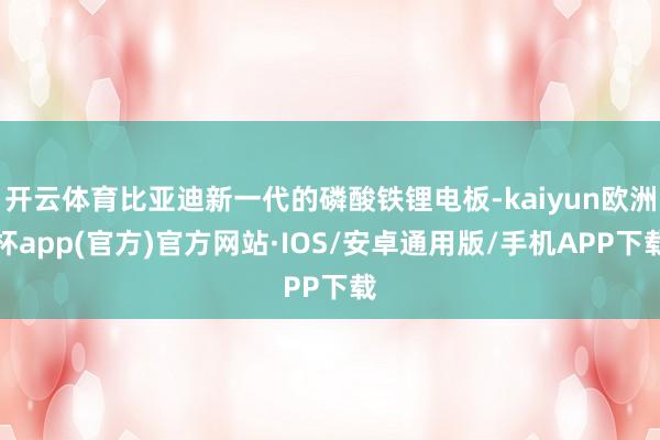 开云体育比亚迪新一代的磷酸铁锂电板-kaiyun欧洲杯app(官方)官方网站·IOS/安卓通用版/手机APP下载