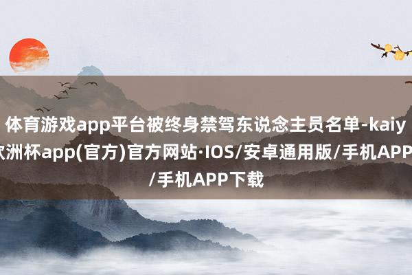 体育游戏app平台被终身禁驾东说念主员名单-kaiyun欧洲杯app(官方)官方网站·IOS/安卓通用版/手机APP下载