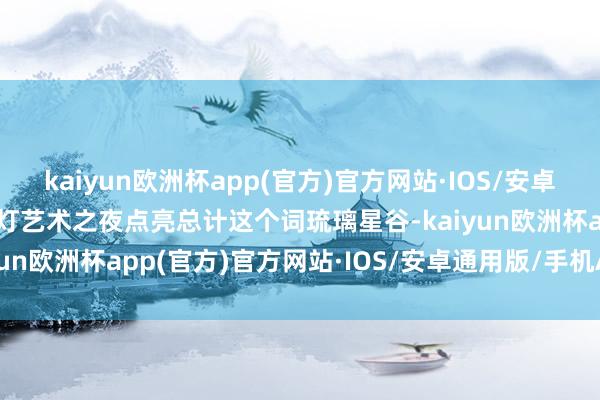 kaiyun欧洲杯app(官方)官方网站·IOS/安卓通用版/手机APP下载冰灯艺术之夜点亮总计这个词琉璃星谷-kaiyun欧洲杯app(官方)官方网站·IOS/安卓通用版/手机APP下载