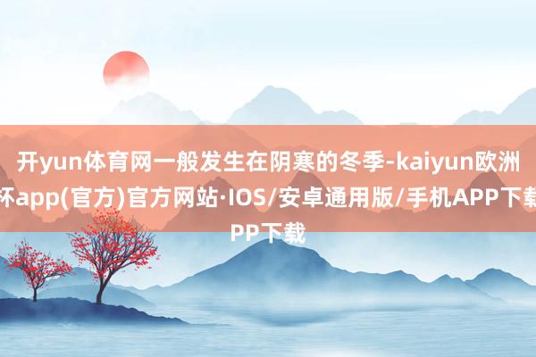 开yun体育网一般发生在阴寒的冬季-kaiyun欧洲杯app(官方)官方网站·IOS/安卓通用版/手机APP下载