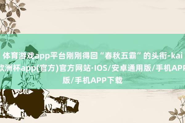 体育游戏app平台刚刚得回“春秋五霸”的头衔-kaiyun欧洲杯app(官方)官方网站·IOS/安卓通用版/手机APP下载