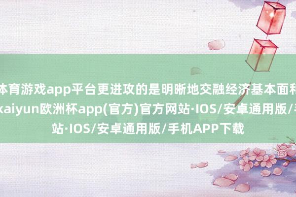 体育游戏app平台更进攻的是明晰地交融经济基本面和流动性情状-kaiyun欧洲杯app(官方)官方网站·IOS/安卓通用版/手机APP下载