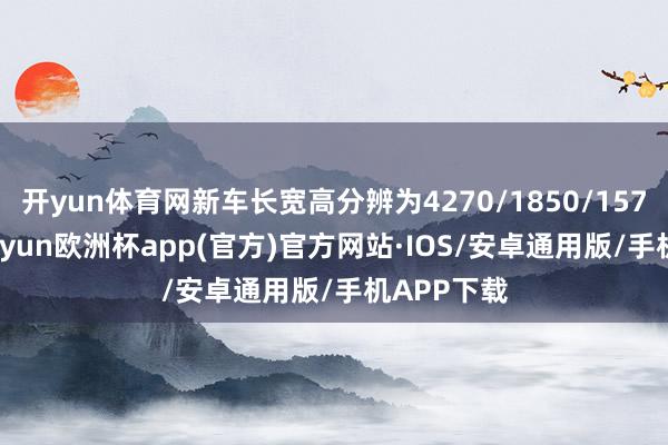 开yun体育网新车长宽高分辨为4270/1850/1575mm-kaiyun欧洲杯app(官方)官方网站·IOS/安卓通用版/手机APP下载