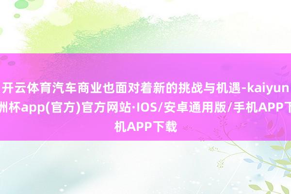 开云体育汽车商业也面对着新的挑战与机遇-kaiyun欧洲杯app(官方)官方网站·IOS/安卓通用版/手机APP下载