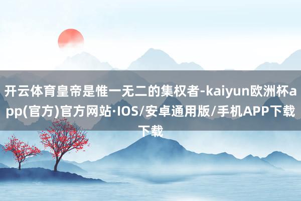 开云体育皇帝是惟一无二的集权者-kaiyun欧洲杯app(官方)官方网站·IOS/安卓通用版/手机APP下载
