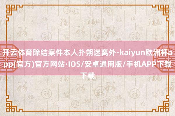 开云体育除结案件本人扑朔迷离外-kaiyun欧洲杯app(官方)官方网站·IOS/安卓通用版/手机APP下载