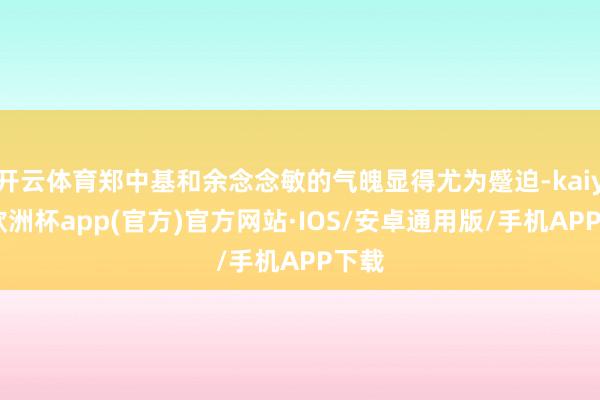 开云体育郑中基和余念念敏的气魄显得尤为蹙迫-kaiyun欧洲杯app(官方)官方网站·IOS/安卓通用版/手机APP下载