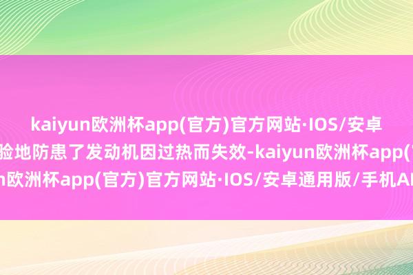 kaiyun欧洲杯app(官方)官方网站·IOS/安卓通用版/手机APP下载灵验地防患了发动机因过热而失效-kaiyun欧洲杯app(官方)官方网站·IOS/安卓通用版/手机APP下载