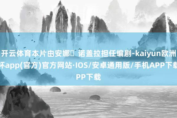 开云体育本片由安娜・诺盖拉担任编剧-kaiyun欧洲杯app(官方)官方网站·IOS/安卓通用版/手机APP下载