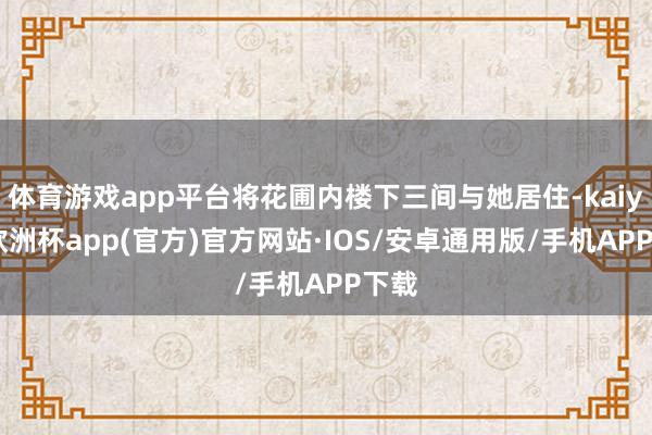 体育游戏app平台将花圃内楼下三间与她居住-kaiyun欧洲杯app(官方)官方网站·IOS/安卓通用版/手机APP下载