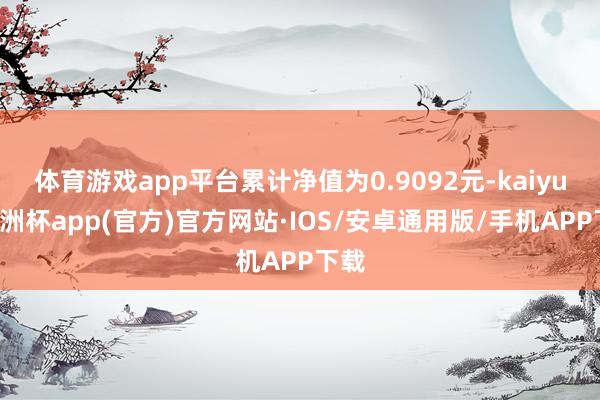 体育游戏app平台累计净值为0.9092元-kaiyun欧洲杯app(官方)官方网站·IOS/安卓通用版/手机APP下载