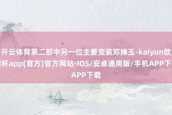 开云体育第二部中另一位主要变装邓婵玉-kaiyun欧洲杯app(官方)官方网站·IOS/安卓通用版/手机APP下载
